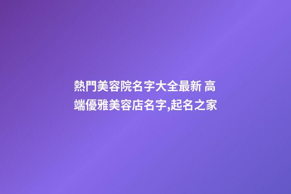熱門美容院名字大全最新 高端優雅美容店名字,起名之家-第1張-店鋪起名-玄機派